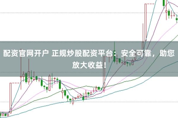 配资官网开户 正规炒股配资平台：安全可靠，助您放大收益！