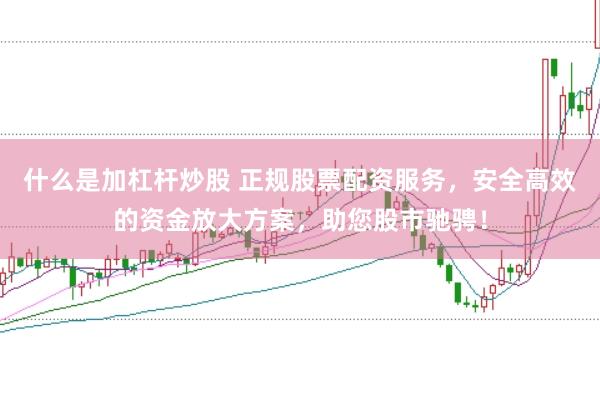 什么是加杠杆炒股 正规股票配资服务，安全高效的资金放大方案，助您股市驰骋！