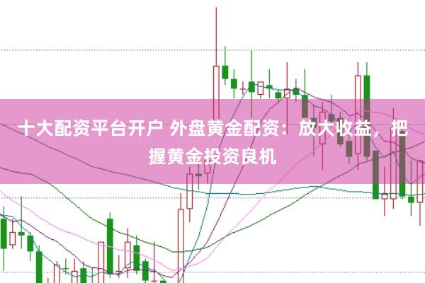 十大配资平台开户 外盘黄金配资：放大收益，把握黄金投资良机
