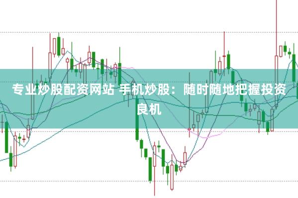 专业炒股配资网站 手机炒股：随时随地把握投资良机
