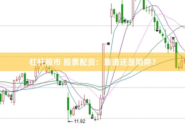 杠杆股市 股票配资：靠谱还是陷阱？