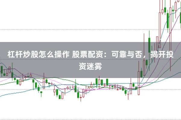 杠杆炒股怎么操作 股票配资：可靠与否，揭开投资迷雾