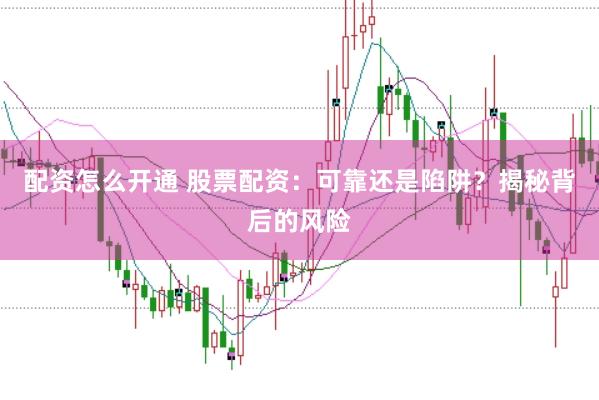 配资怎么开通 股票配资：可靠还是陷阱？揭秘背后的风险