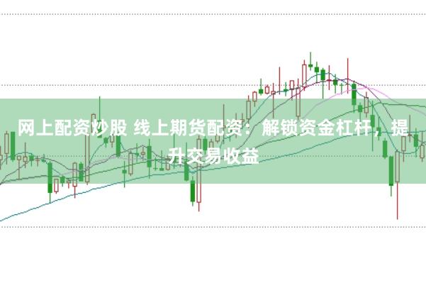 网上配资炒股 线上期货配资：解锁资金杠杆，提升交易收益