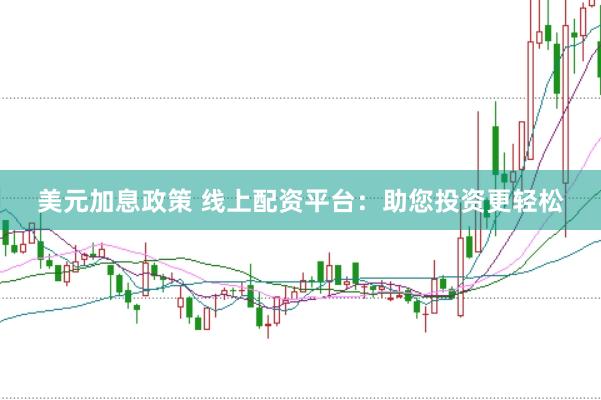 美元加息政策 线上配资平台：助您投资更轻松