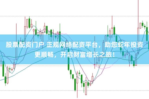 股票配资门户 正规网络配资平台，助您蛇年投资更顺畅，开启财富增长之旅！