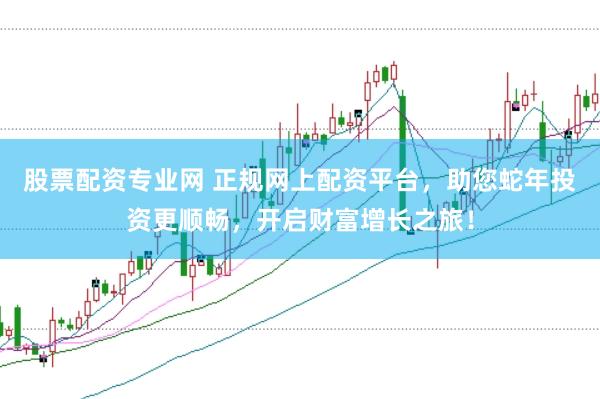 股票配资专业网 正规网上配资平台，助您蛇年投资更顺畅，开启财富增长之旅！