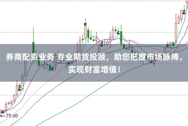 券商配资业务 专业期货投顾，助您把握市场脉搏，实现财富增值！