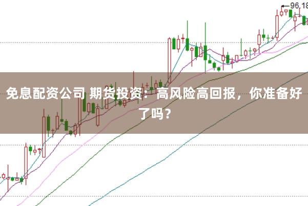 免息配资公司 期货投资：高风险高回报，你准备好了吗？