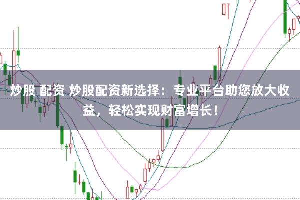炒股 配资 炒股配资新选择：专业平台助您放大收益，轻松实现财富增长！