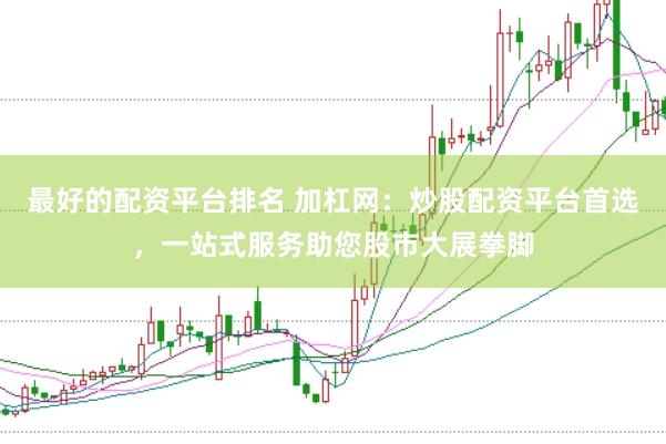 最好的配资平台排名 加杠网：炒股配资平台首选，一站式服务助您股市大展拳脚