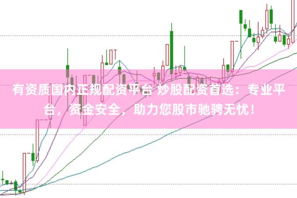 有资质国内正规配资平台 炒股配资首选：专业平台，资金安全，助力您股市驰骋无忧！