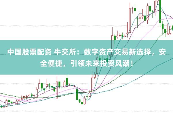 中国股票配资 牛交所：数字资产交易新选择，安全便捷，引领未来投资风潮！