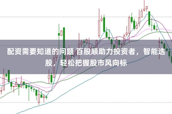 配资需要知道的问题 百股顺助力投资者，智能选股，轻松把握股市风向标