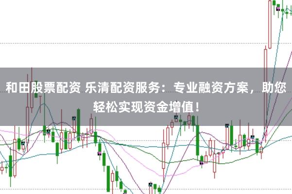 和田股票配资 乐清配资服务：专业融资方案，助您轻松实现资金增值！