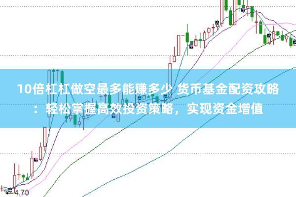 10倍杠杠做空最多能赚多少 货币基金配资攻略：轻松掌握高效投资策略，实现资金增值