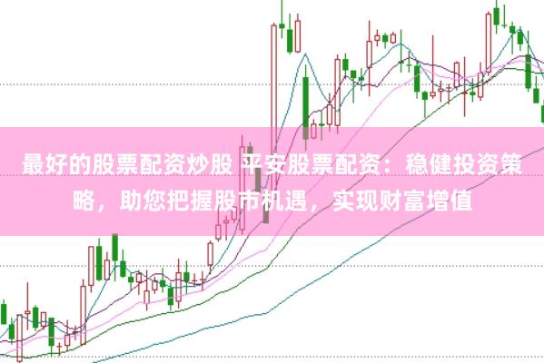 最好的股票配资炒股 平安股票配资：稳健投资策略，助您把握股市机遇，实现财富增值