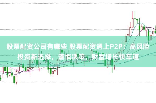股票配资公司有哪些 股票配资遇上P2P：高风险投资新选择，谨慎决策，财富增长快车道