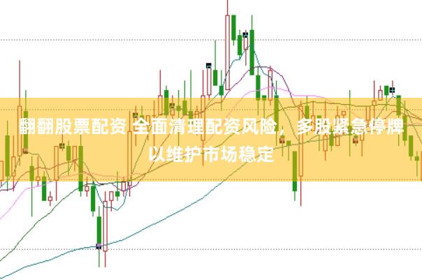 翻翻股票配资 全面清理配资风险，多股紧急停牌以维护市场稳定