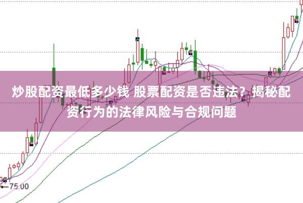 炒股配资最低多少钱 股票配资是否违法？揭秘配资行为的法律风险与合规问题