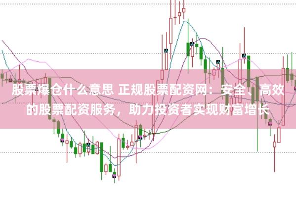 股票爆仓什么意思 正规股票配资网：安全、高效的股票配资服务，助力投资者实现财富增长