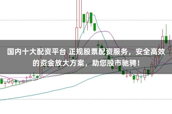 国内十大配资平台 正规股票配资服务，安全高效的资金放大方案，助您股市驰骋！