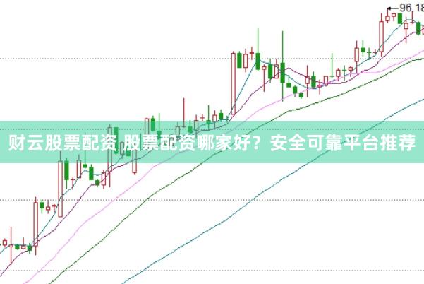 财云股票配资 股票配资哪家好？安全可靠平台推荐