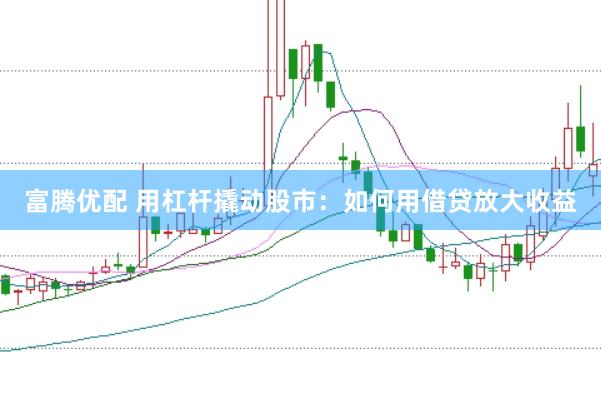 富腾优配 用杠杆撬动股市：如何用借贷放大收益