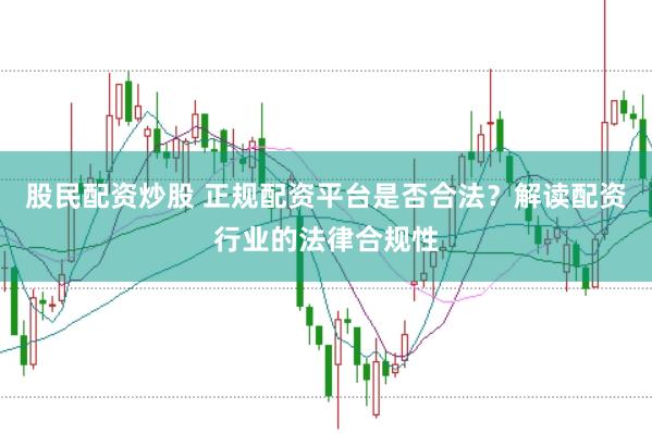 股民配资炒股 正规配资平台是否合法？解读配资行业的法律合规性