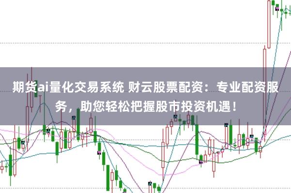 期货ai量化交易系统 财云股票配资：专业配资服务，助您轻松把握股市投资机遇！