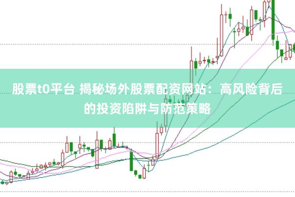 股票t0平台 揭秘场外股票配资网站：高风险背后的投资陷阱与防范策略