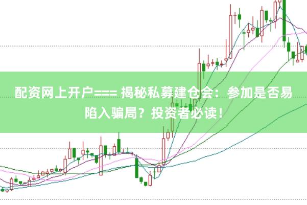 配资网上开户=== 揭秘私募建仓会：参加是否易陷入骗局？投资者必读！