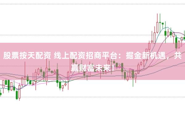 股票按天配资 线上配资招商平台：掘金新机遇，共赢财富未来！