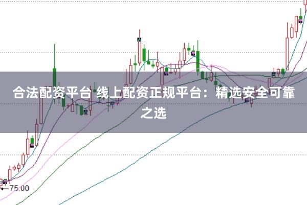 合法配资平台 线上配资正规平台：精选安全可靠之选