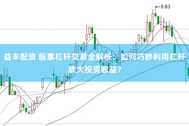 益丰配资 股票杠杆交易全解析：如何巧妙利用杠杆放大投资收益？