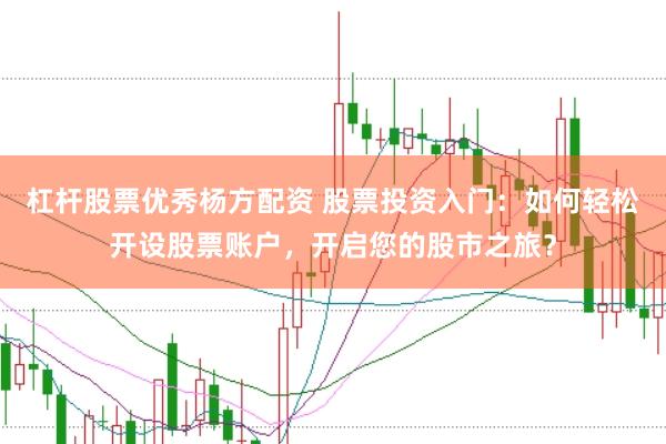 杠杆股票优秀杨方配资 股票投资入门：如何轻松开设股票账户，开启您的股市之旅？