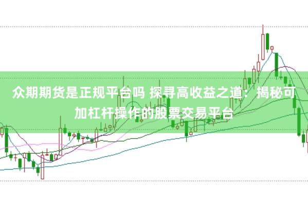 众期期货是正规平台吗 探寻高收益之道：揭秘可加杠杆操作的股票交易平台