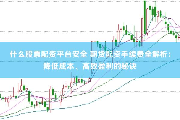 什么股票配资平台安全 期货配资手续费全解析：降低成本、高效盈利的秘诀