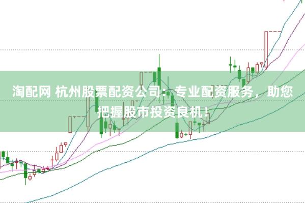 淘配网 杭州股票配资公司：专业配资服务，助您把握股市投资良机！