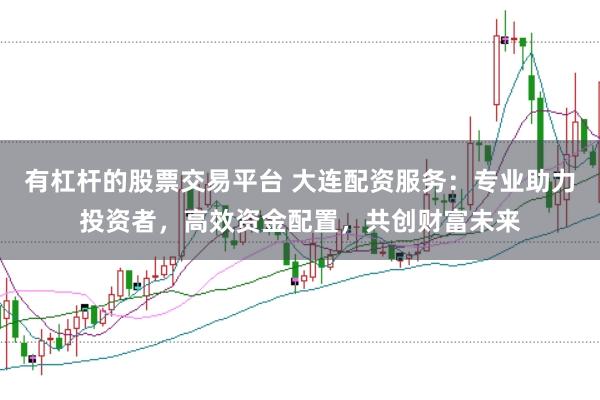 有杠杆的股票交易平台 大连配资服务：专业助力投资者，高效资金配置，共创财富未来