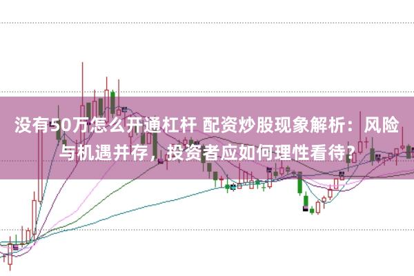 没有50万怎么开通杠杆 配资炒股现象解析：风险与机遇并存，投资者应如何理性看待？