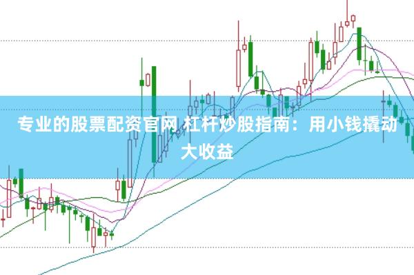 专业的股票配资官网 杠杆炒股指南：用小钱撬动大收益