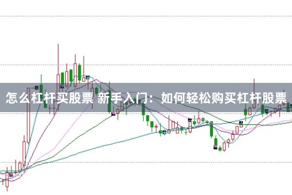 怎么杠杆买股票 新手入门：如何轻松购买杠杆股票