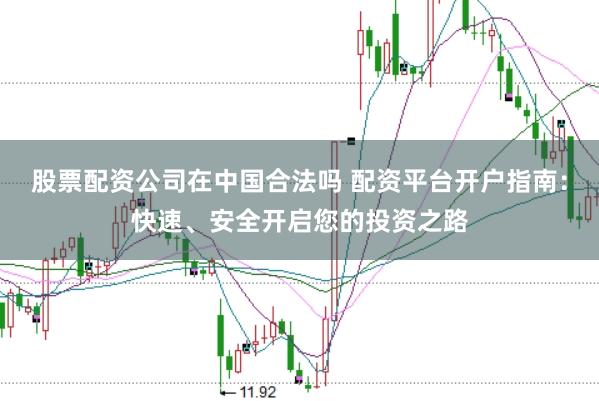股票配资公司在中国合法吗 配资平台开户指南：快速、安全开启您的投资之路