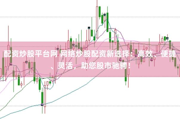 配资炒股平台网 网络炒股配资新选择：高效、便捷、灵活，助您股市驰骋！