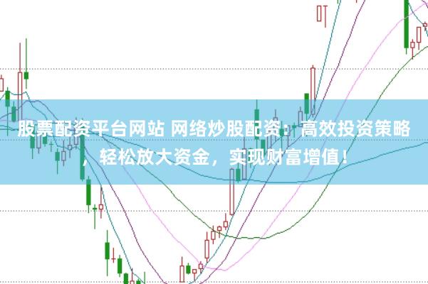 股票配资平台网站 网络炒股配资：高效投资策略，轻松放大资金，实现财富增值！
