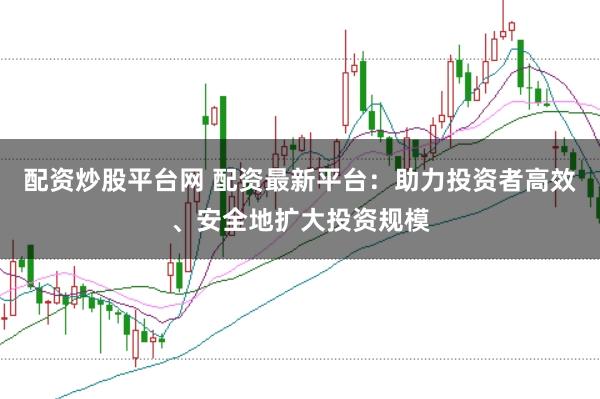 配资炒股平台网 配资最新平台：助力投资者高效、安全地扩大投资规模