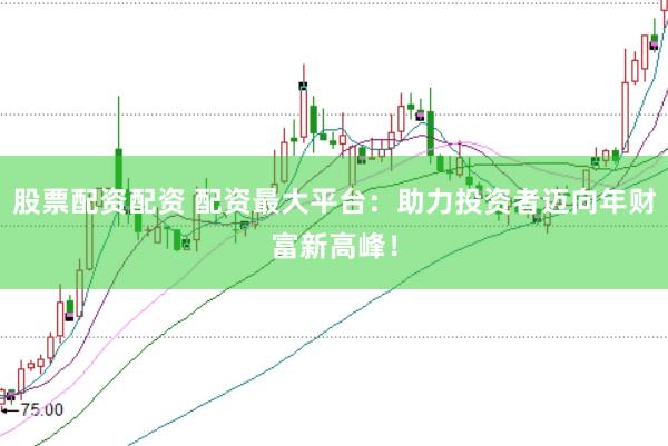 股票配资配资 配资最大平台：助力投资者迈向年财富新高峰！