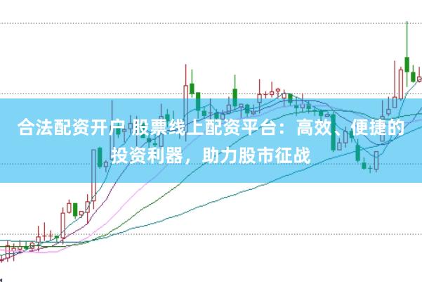 合法配资开户 股票线上配资平台：高效、便捷的投资利器，助力股市征战