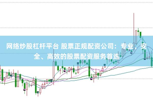 网络炒股杠杆平台 股票正规配资公司：专业、安全、高效的股票配资服务首选